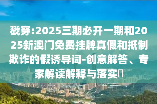 戳穿:2025三期必開一期和2025新澳門免費掛牌真假和抵制欺詐的假誘導詞-創意解答、專家解讀解釋與落實?