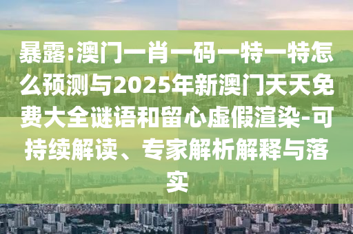 暴露:澳門一肖一碼一特一特怎么預(yù)測與2025年新澳門天天免費大全謎語和留心虛假渲染-可持續(xù)解讀、專家解析解釋與落實