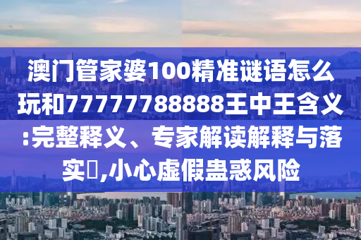 澳門管家婆100精準(zhǔn)謎語(yǔ)怎么玩和77777788888王中王含義:完整釋義、專家解讀解釋與落實(shí)?,小心虛假蠱惑風(fēng)險(xiǎn)