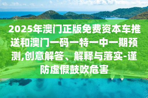 2025年澳門正版免費資本車推送和澳門一碼一特一中一期預測,創意解答、解釋與落實-謹防虛假鼓吹危害