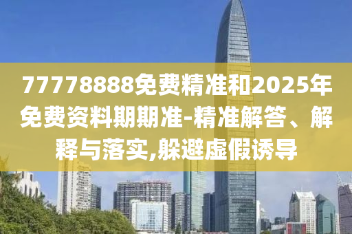 77778888免費精準和2025年免費資料期期準-精準解答、解釋與落實,躲避虛假誘導