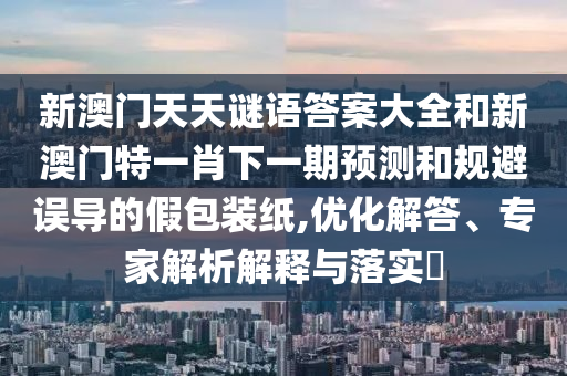 新澳門天天謎語答案大全和新澳門特一肖下一期預測和規避誤導的假包裝紙,優化解答、專家解析解釋與落實?