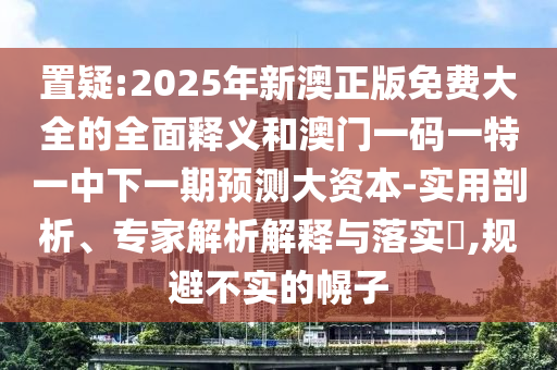 置疑:2025年新澳正版免費大全的全面釋義和澳門一碼一特一中下一期預測大資本-實用剖析、專家解析解釋與落實?,規避不實的幌子