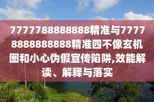 7777788888888精準與77778888888888精準四不像玄機圖和小心偽假宣傳陷阱,效能解讀、解釋與落實