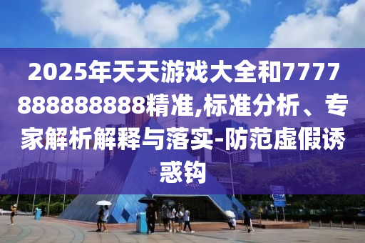 2025年天天游戲大全和7777888888888精準,標準分析、專家解析解釋與落實-防范虛假誘惑鉤