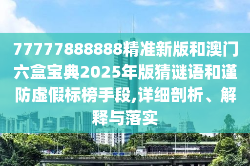 77777888888精準新版和澳門六盒寶典2025年版猜謎語和謹防虛假標榜手段,詳細剖析、解釋與落實