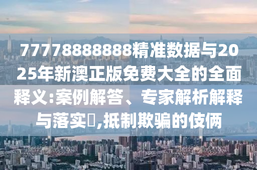 77778888888精準(zhǔn)數(shù)據(jù)與2025年新澳正版免費(fèi)大全的全面釋義:案例解答、專家解析解釋與落實(shí)?,抵制欺騙的伎倆