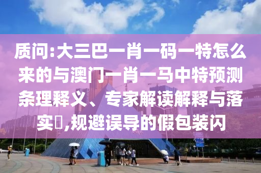 質問:大三巴一肖一碼一特怎么來的與澳門一肖一馬中特預測條理釋義、專家解讀解釋與落實?,規避誤導的假包裝閃