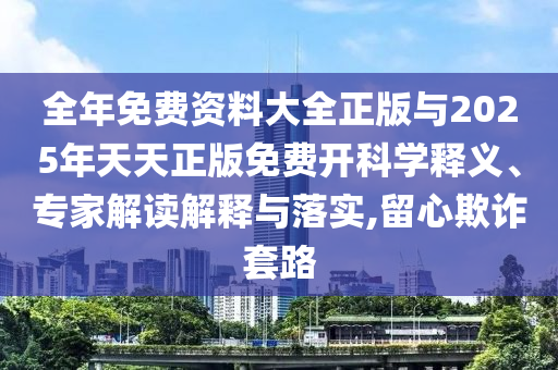 全年免費資料大全正版與2025年天天正版免費開科學釋義、專家解讀解釋與落實,留心欺詐套路