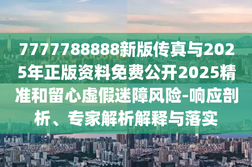 7777788888新版傳真與2025年正版資料免費公開2025精準和留心虛假迷障風險-響應剖析、專家解析解釋與落實