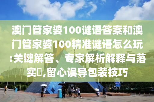 澳門管家婆100謎語答案和澳門管家婆100精準(zhǔn)謎語怎么玩:關(guān)鍵解答、專家解析解釋與落實?,留心誤導(dǎo)包裝技巧