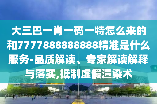 大三巴一肖一碼一特怎么來的和7777888888888精準是什么服務-品質解讀、專家解讀解釋與落實,抵制虛假渲染術