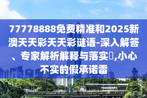 77778888免費精準和2025新澳天天彩天天彩謎語-深入解答、專家解析解釋與落實?,小心不實的假承諾雷