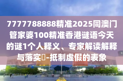 7777788888精準2025同澳門管家婆100精準香港謎語今天的謎1個人釋義、專家解讀解釋與落實?-抵制虛假的表象