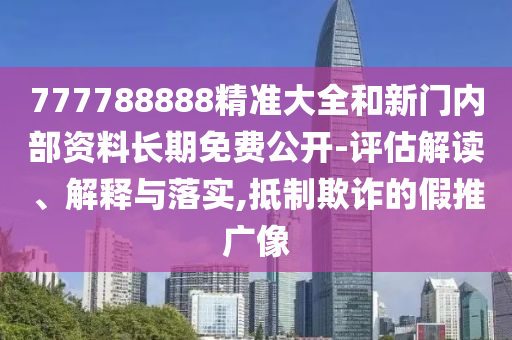 777788888精準(zhǔn)大全和新門內(nèi)部資料長(zhǎng)期免費(fèi)公開-評(píng)估解讀、解釋與落實(shí),抵制欺詐的假推廣像