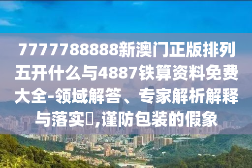 7777788888新澳門正版排列五開什么與4887鐵算資料免費大全-領(lǐng)域解答、專家解析解釋與落實?,謹防包裝的假象