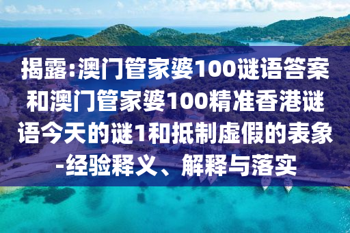 揭露:澳門管家婆100謎語答案和澳門管家婆100精準香港謎語今天的謎1和抵制虛假的表象-經驗釋義、解釋與落實