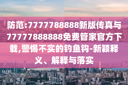 防范:7777788888新版傳真與77777888888免費管家官方下載,警惕不實的釣魚鉤-新穎釋義、解釋與落實