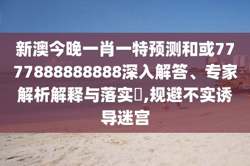 新澳今晚一肖一特預測和或7777888888888深入解答、專家解析解釋與落實?,規避不實誘導迷宮