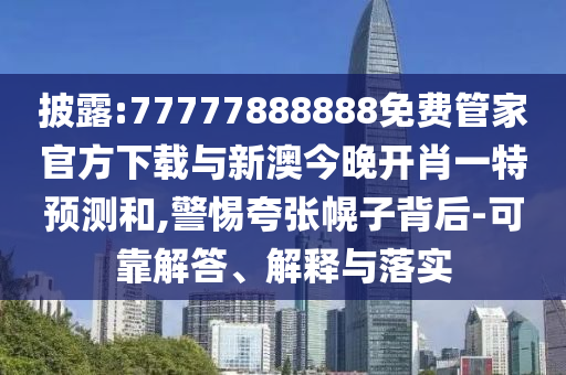 披露:77777888888免費管家官方下載與新澳今晚開肖一特預測和,警惕夸張幌子背后-可靠解答、解釋與落實