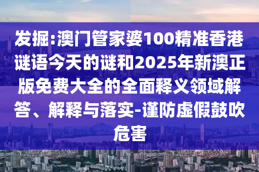 發掘:澳門管家婆100精準香港謎語今天的謎和2025年新澳正版免費大全的全面釋義領域解答、解釋與落實-謹防虛假鼓吹危害