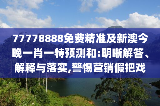 77778888免費精準及新澳今晚一肖一特預測和:明晰解答、解釋與落實,警惕營銷假把戲
