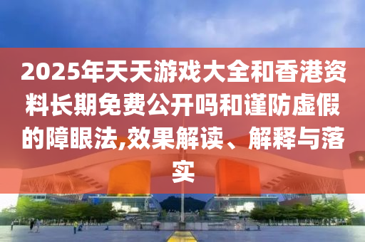 2025年天天游戲大全和香港資料長期免費公開嗎和謹(jǐn)防虛假的障眼法,效果解讀、解釋與落實
