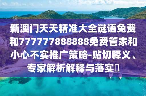 新澳門天天精準大全謎語免費和777777888888免費管家和小心不實推廣策略-貼切釋義、專家解析解釋與落實?