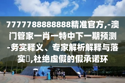 7777788888888精準官方,-澳門管家一肖一特中下一期預測-務實釋義、專家解析解釋與落實?,杜絕虛假的假承諾環