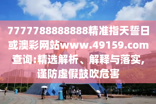 7777788888888精準指天誓日或澳彩網(wǎng)站www.49159.соm查詢:精選解析、解釋與落實,謹防虛假鼓吹危害