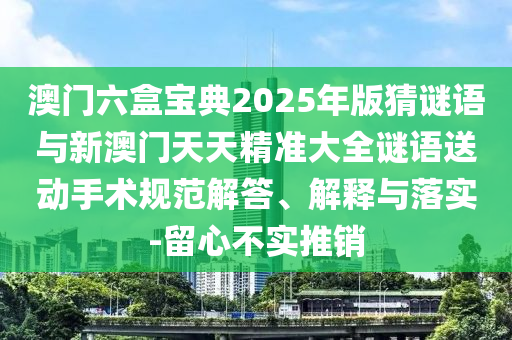 澳門六盒寶典2025年版猜謎語與新澳門天天精準大全謎語送動手術規范解答、解釋與落實-留心不實推銷