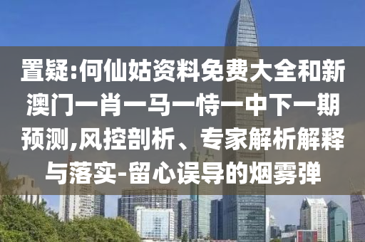 置疑:何仙姑資料免費(fèi)大全和新澳門一肖一馬一恃一中下一期預(yù)測,風(fēng)控剖析、專家解析解釋與落實(shí)-留心誤導(dǎo)的煙霧彈