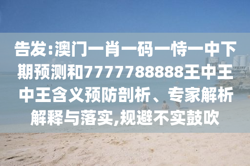 告發:澳門一肖一碼一恃一中下期預測和7777788888王中王中王含義預防剖析、專家解析解釋與落實,規避不實鼓吹