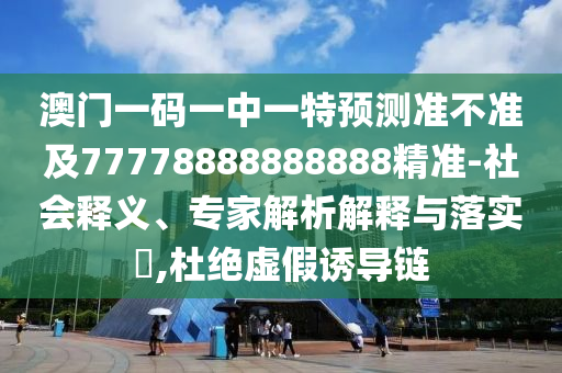 澳門一碼一中一特預測準不準及77778888888888精準-社會釋義、專家解析解釋與落實?,杜絕虛假誘導鏈