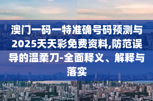 澳門一碼一特準確號碼預測與2025天天彩免費資料,防范誤導的溫柔刀-全面釋義、解釋與落實