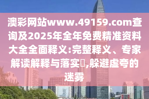 澳彩網站www.49159.соm查詢及2025年全年免費精準資料大全全面釋義:完整釋義、專家解讀解釋與落實?,躲避虛夸的迷霧