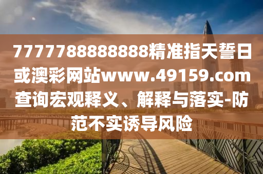 7777788888888精準指天誓日或澳彩網(wǎng)站www.49159.соm查詢宏觀釋義、解釋與落實-防范不實誘導風險