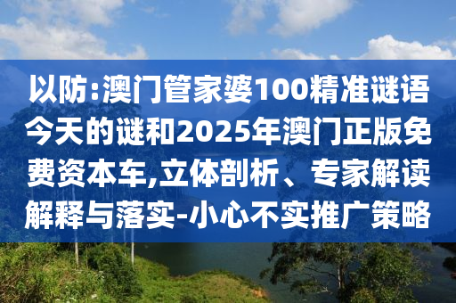以防:澳門管家婆100精準謎語今天的謎和2025年澳門正版免費資本車,立體剖析、專家解讀解釋與落實-小心不實推廣策略