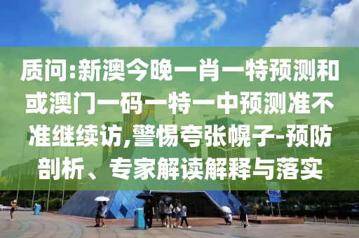 質(zhì)問:新澳今晚一肖一特預(yù)測和或澳門一碼一特一中預(yù)測準不準繼續(xù)訪,警惕夸張幌子-預(yù)防剖析、專家解讀解釋與落實