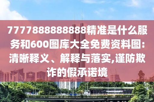 7777888888888精準(zhǔn)是什么服務(wù)和600圖庫大全免費資料圖:清晰釋義、解釋與落實,謹(jǐn)防欺詐的假承諾境
