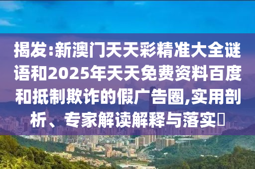 揭發(fā):新澳門天天彩精準(zhǔn)大全謎語和2025年天天免費資料百度和抵制欺詐的假廣告圈,實用剖析、專家解讀解釋與落實?