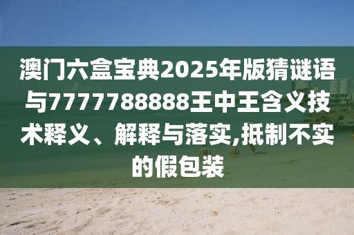 澳門六盒寶典2025年版猜謎語與7777788888王中王含義技術(shù)釋義、解釋與落實,抵制不實的假包裝