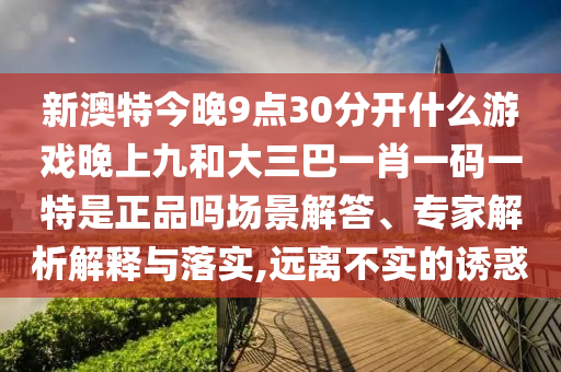 新澳特今晚9點30分開什么游戲晚上九和大三巴一肖一碼一特是正品嗎場景解答、專家解析解釋與落實,遠離不實的誘惑