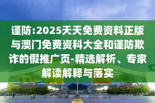 謹防:2025天天免費資料正版與澳門免費資科大全和謹防欺詐的假推廣頁-精選解析、專家解讀解釋與落實
