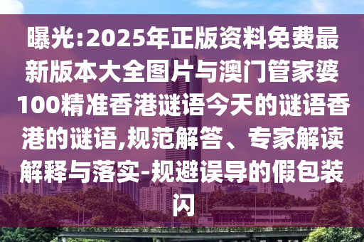 曝光:2025年正版資料免費最新版本大全圖片與澳門管家婆100精準(zhǔn)香港謎語今天的謎語香港的謎語,規(guī)范解答、專家解讀解釋與落實-規(guī)避誤導(dǎo)的假包裝閃