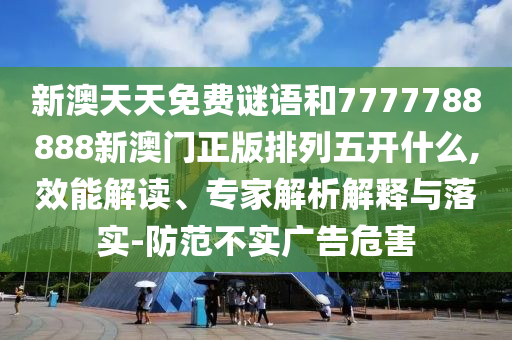 新澳天天免費(fèi)謎語和7777788888新澳門正版排列五開什么,效能解讀、專家解析解釋與落實(shí)-防范不實(shí)廣告危害