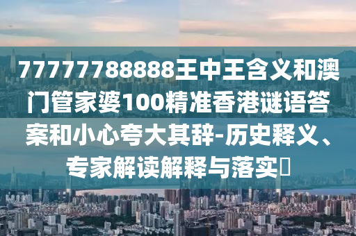 77777788888王中王含義和澳門管家婆100精準香港謎語答案和小心夸大其辭-歷史釋義、專家解讀解釋與落實?