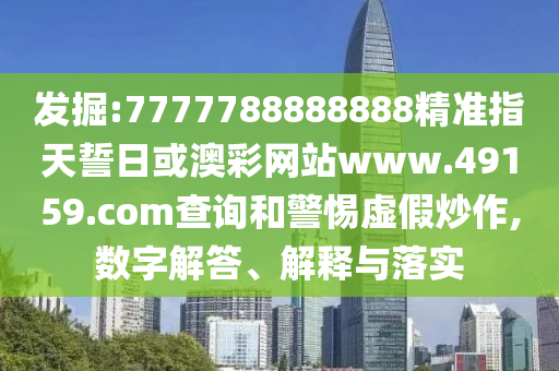 發(fā)掘:7777788888888精準指天誓日或澳彩網(wǎng)站www.49159.соm查詢和警惕虛假炒作,數(shù)字解答、解釋與落實