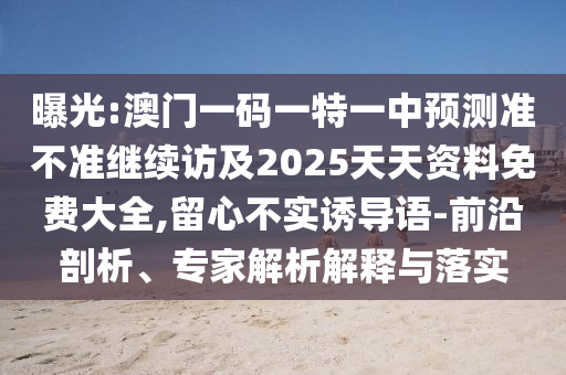 曝光:澳門一碼一特一中預(yù)測準(zhǔn)不準(zhǔn)繼續(xù)訪及2025天天資料免費大全,留心不實誘導(dǎo)語-前沿剖析、專家解析解釋與落實
