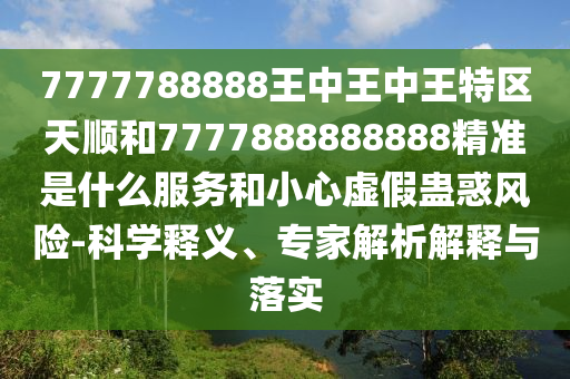7777788888王中王中王特區(qū)天順和7777888888888精準是什么服務(wù)和小心虛假蠱惑風險-科學釋義、專家解析解釋與落實